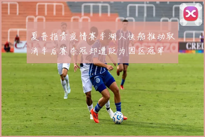 夏普指责疫情赛季湖人快船推动取消季后赛夺冠却遭贬为园区冠军