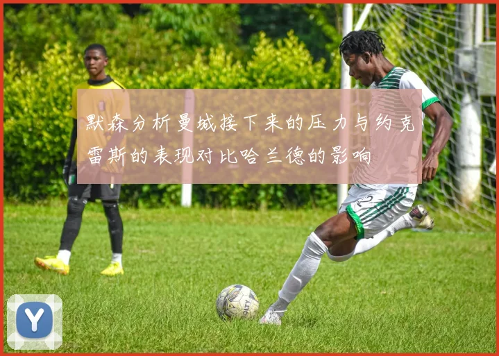 默森分析曼城接下来的压力与约克雷斯的表现对比哈兰德的影响