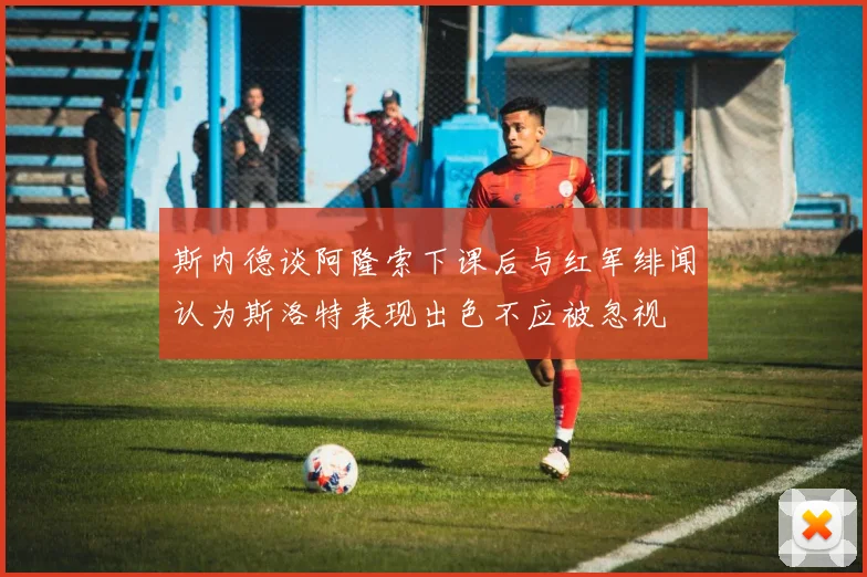 斯内德谈阿隆索下课后与红军绯闻认为斯洛特表现出色不应被忽视