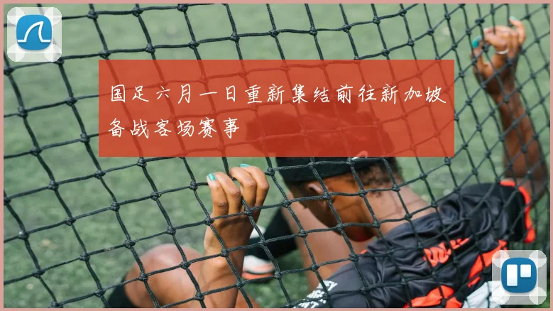 国足六月一日重新集结前往新加坡备战客场赛事