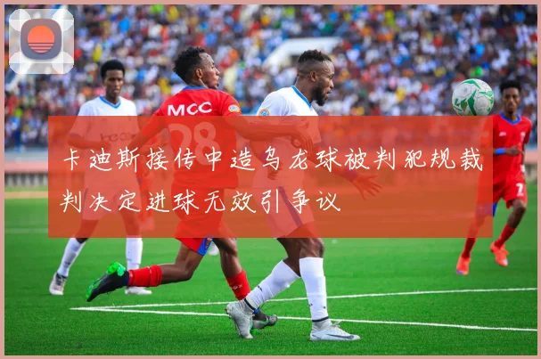 卡迪斯接传中造乌龙球被判犯规裁判决定进球无效引争议