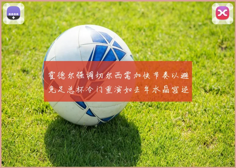 霍德尔强调切尔西需加快节奏以避免足总杯冷门重演如去年水晶宫逆袭曼城