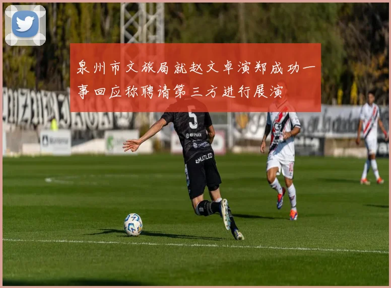 泉州市文旅局就赵文卓演郑成功一事回应称聘请第三方进行展演