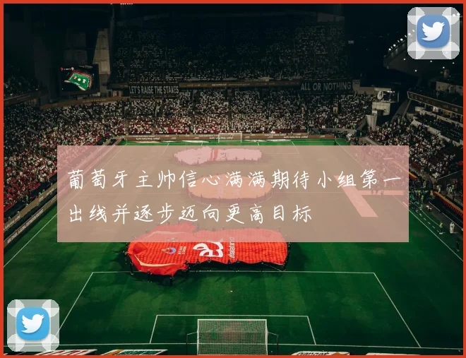 葡萄牙主帅信心满满期待小组第一出线并逐步迈向更高目标
