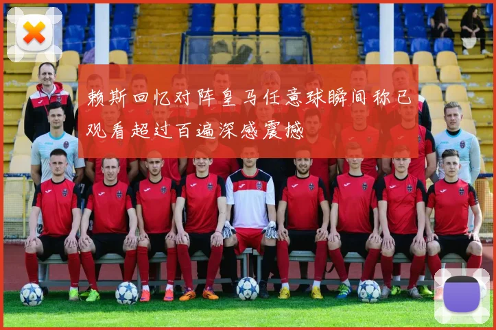 赖斯回忆对阵皇马任意球瞬间称已观看超过百遍深感震撼