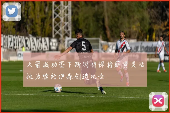 火箭成功签下斯玛特保持薪资灵活性为续约伊森创造机会