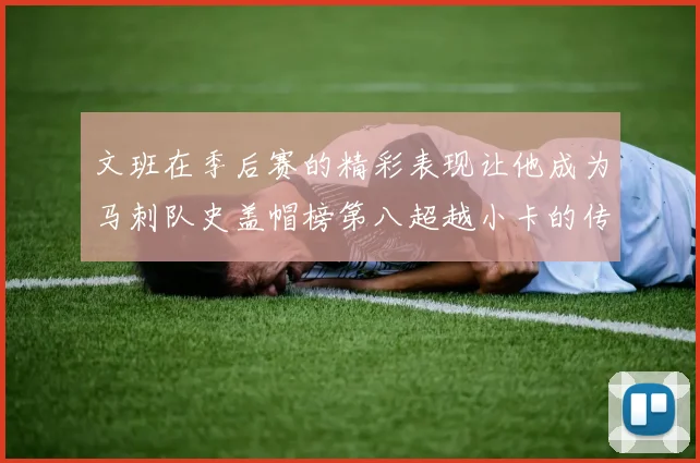 文班在季后赛的精彩表现让他成为马刺队史盖帽榜第八超越小卡的传奇之路