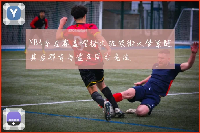 NBA季后赛盖帽榜文班领衔大梦紧随其后邓肯与鲨鱼同台竞技