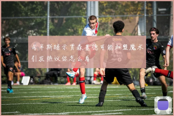 考辛斯暗示贾森基德可能加盟魔术引发热议你怎么看