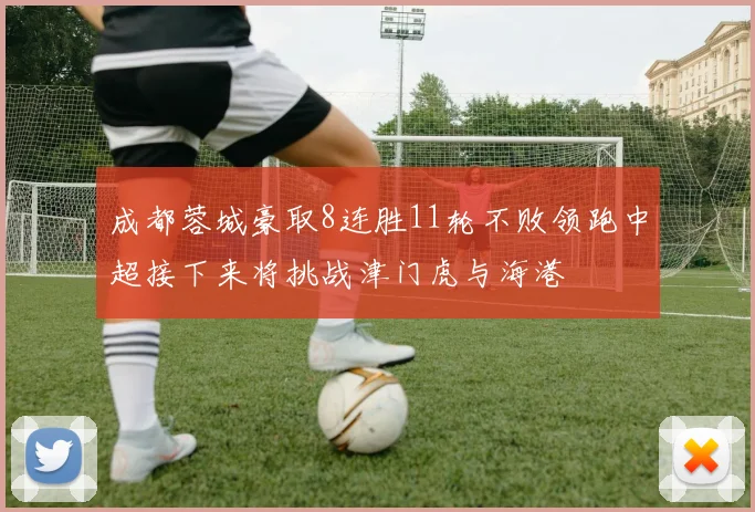 成都蓉城豪取8连胜11轮不败领跑中超接下来将挑战津门虎与海港