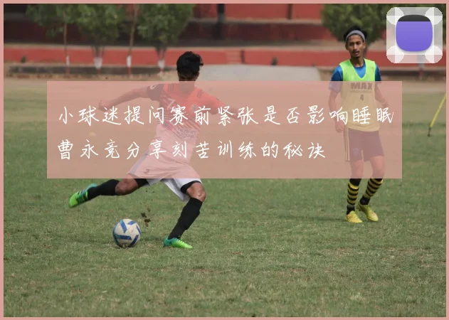小球迷提问赛前紧张是否影响睡眠曹永竞分享刻苦训练的秘诀